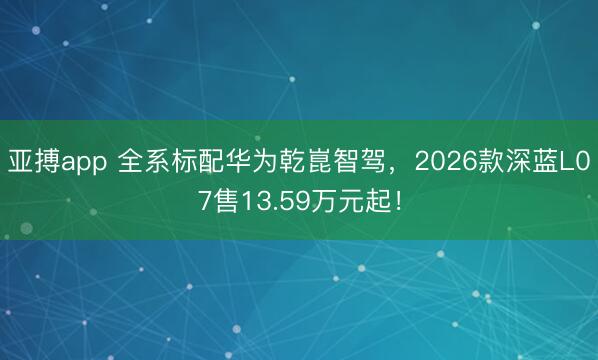 亚搏app 全系标配华为乾崑智驾，2026款深蓝L07售13.59万元起！