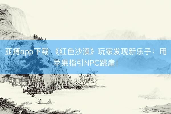 亚搏app下载 《红色沙漠》玩家发现新乐子:用苹果指引NPC跳崖!