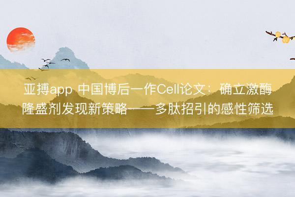 亚搏app 中国博后一作Cell论文：确立激酶隆盛剂发现新策略——多肽招引的感性筛选