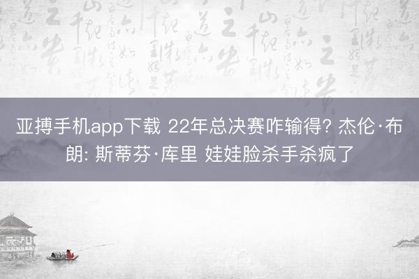 亚搏手机app下载 22年总决赛咋输得? 杰伦·布朗: 斯蒂芬·库里 娃娃脸杀手杀疯了