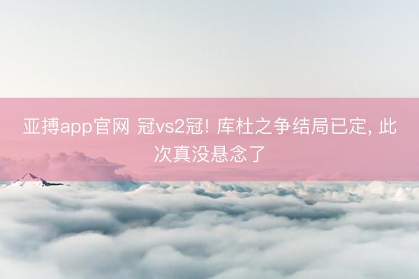 亚搏app官网 冠vs2冠! 库杜之争结局已定, 此次真没悬念了