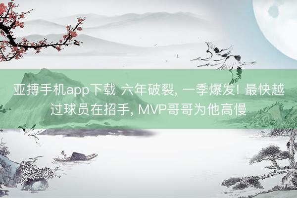亚搏手机app下载 六年破裂， 一季爆发! 最快越过球员在招手， MVP哥哥为他高慢