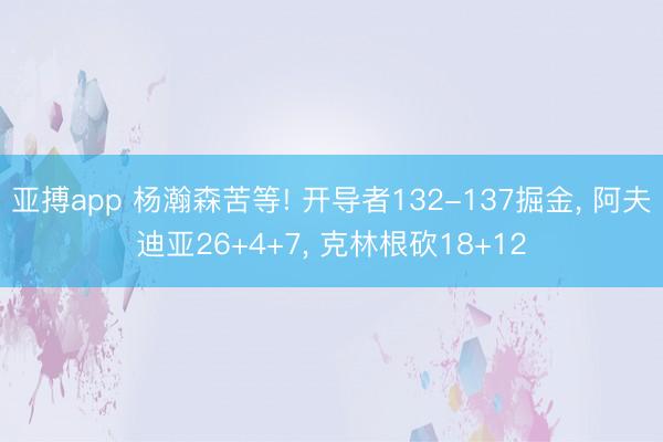 亚搏app 杨瀚森苦等! 开导者132-137掘金， 阿夫迪亚26+4+7， 克林根砍18+12