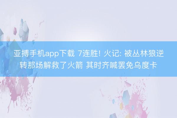 亚搏手机app下载 7连胜! 火记: 被丛林狼逆转那场解救了火箭 其时齐喊罢免乌度卡