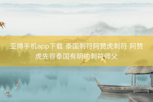 亚搏手机app下载 泰国刺符阿赞虎刺符 阿赞虎先容泰国有明的刺符师父