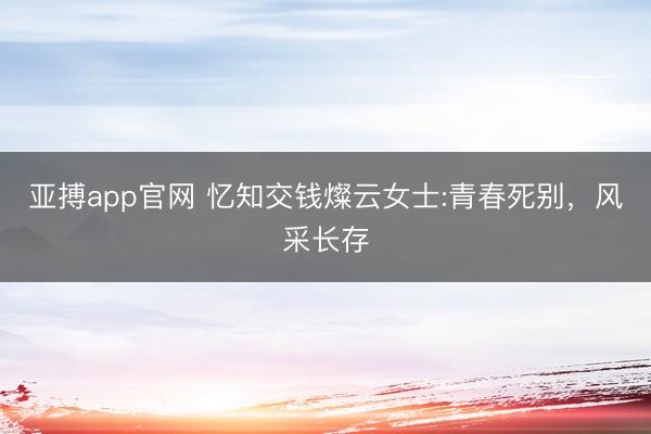 亚搏app官网 忆知交钱燦云女士:青春死别，风采长存