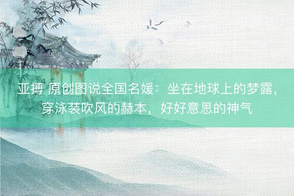亚搏 原创图说全国名媛：坐在地球上的梦露，穿泳装吹风的赫本，好好意思的神气