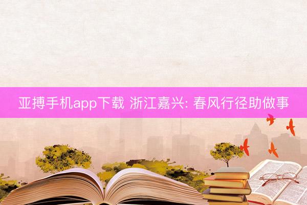 亚搏手机app下载 浙江嘉兴: 春风行径助做事