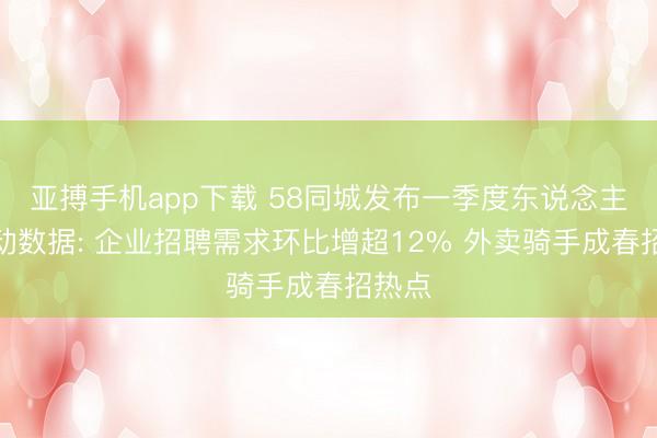 亚搏手机app下载 58同城发布一季度东说念主才流动数据: 企业招聘需求环比增超12% 外卖骑手成春招热点