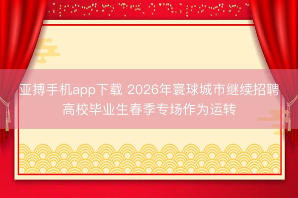 亚搏手机app下载 2026年寰球城市继续招聘高校毕业生春季专场作为运转
