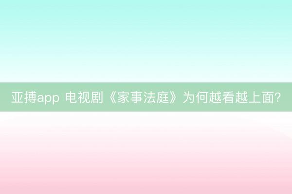 亚搏app 电视剧《家事法庭》为何越看越上面？