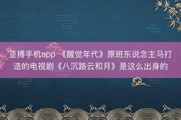 亚搏手机app 《醒觉年代》原班东说念主马打造的电视剧《八沉路云和月》是这么出身的