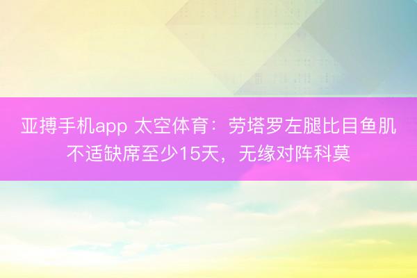 亚搏手机app 太空体育：劳塔罗左腿比目鱼肌不适缺席至少15天，无缘对阵科莫