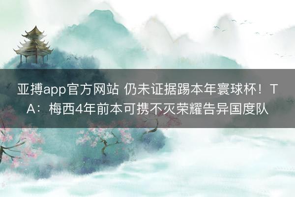 亚搏app官方网站 仍未证据踢本年寰球杯！TA：梅西4年前本可携不灭荣耀告异国度队