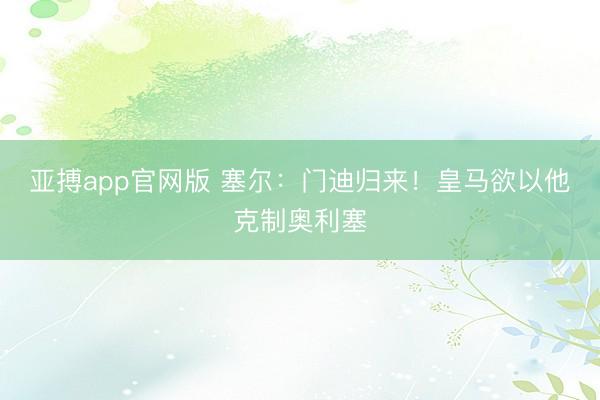 亚搏app官网版 塞尔：门迪归来！皇马欲以他克制奥利塞
