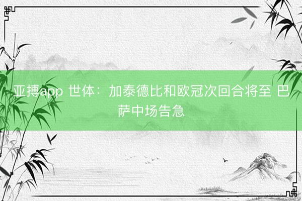 亚搏app 世体：加泰德比和欧冠次回合将至 巴萨中场告急