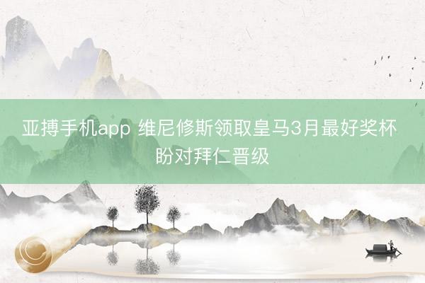 亚搏手机app 维尼修斯领取皇马3月最好奖杯 盼对拜仁晋级