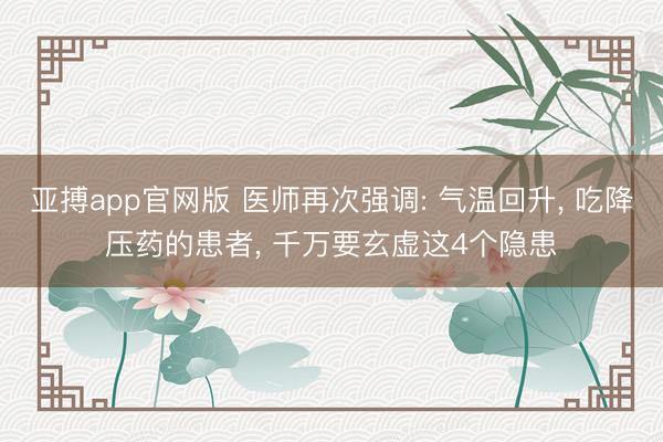 亚搏app官网版 医师再次强调: 气温回升， 吃降压药的患者， 千万要玄虚这4个隐患