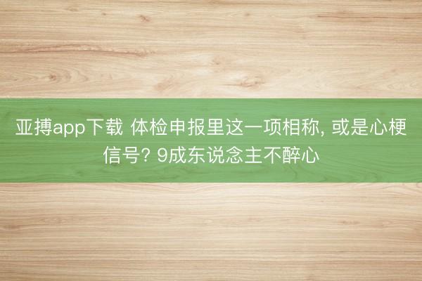 亚搏app下载 体检申报里这一项相称， 或是心梗信号? 9成东说念主不醉心