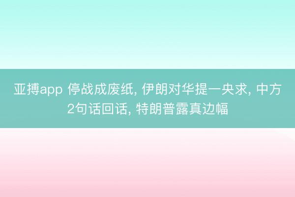 亚搏app 停战成废纸, 伊朗对华提一央求, 中方2句话回话, 特朗普露真边幅