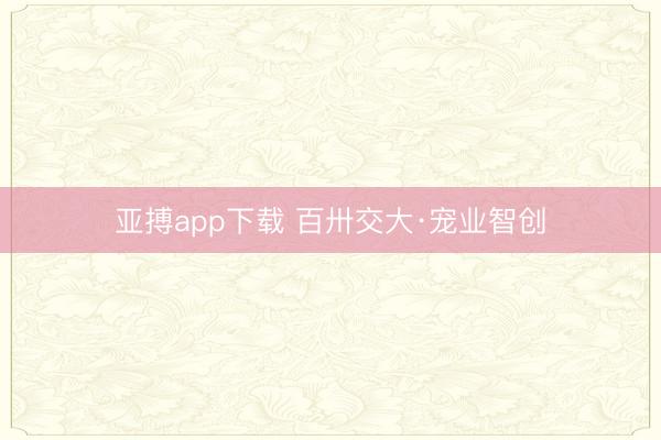 亚搏app下载 百卅交大·宠业智创