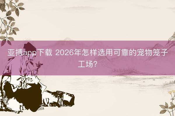 亚搏app下载 2026年怎样选用可靠的宠物笼子工场？