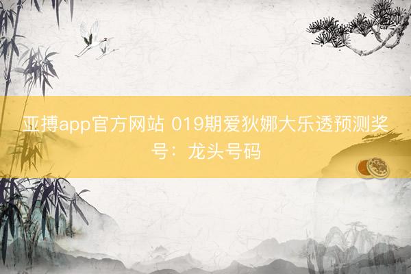 亚搏app官方网站 019期爱狄娜大乐透预测奖号：龙头号码
