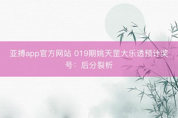 亚搏app官方网站 019期姚天罡大乐透预计奖号：后分裂析