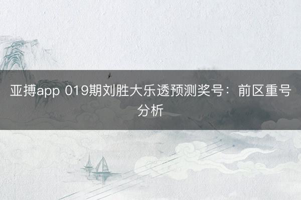 亚搏app 019期刘胜大乐透预测奖号:前区重号分析
