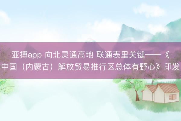 亚搏app 向北灵通高地 联通表里关键——《中国(内蒙古)解放贸易推行区总体有野心》印发