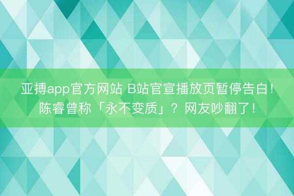 亚搏app官方网站 B站官宣播放页暂停告白！陈睿曾称「永不变质」？网友吵翻了！