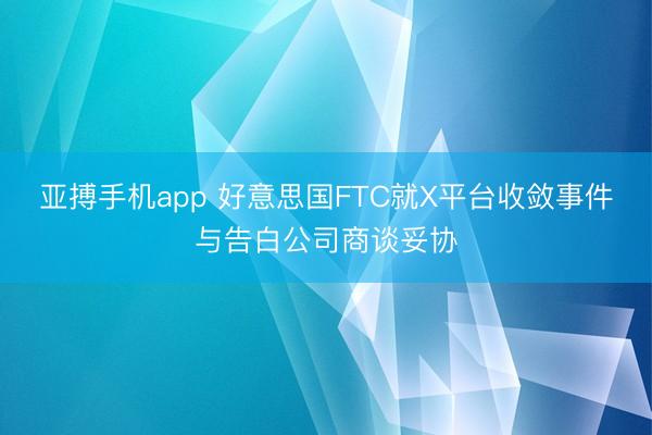亚搏手机app 好意思国FTC就X平台收敛事件与告白公司商谈妥协
