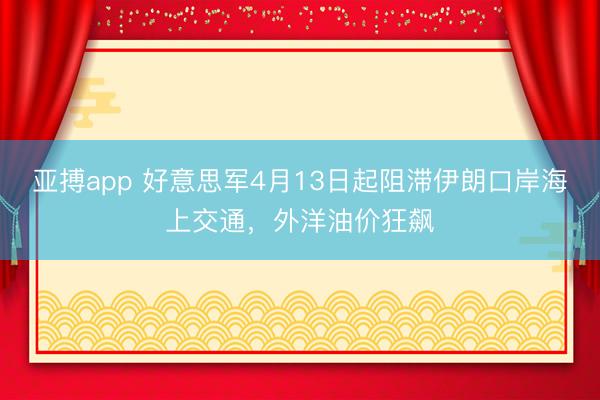 亚搏app 好意思军4月13日起阻滞伊朗口岸海上交通，外洋油价狂飙
