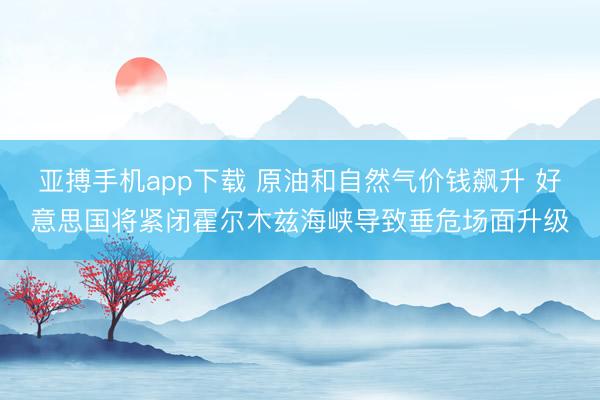 亚搏手机app下载 原油和自然气价钱飙升 好意思国将紧闭霍尔木兹海峡导致垂危场面升级