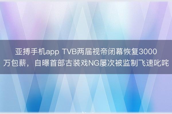 亚搏手机app TVB两届视帝闭幕恢复3000万包薪，自曝首部古装戏NG屡次被监制飞速叱咤