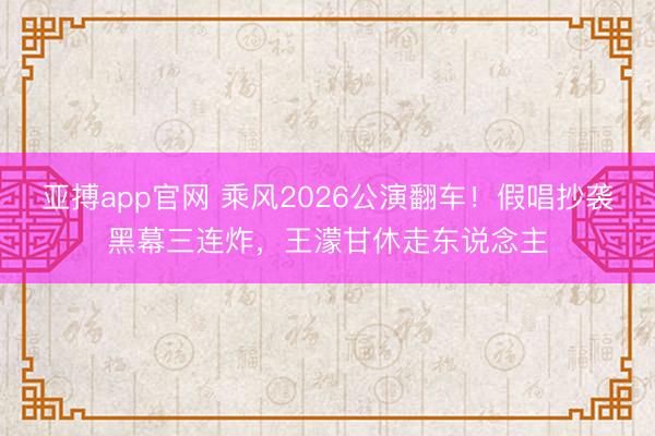 亚搏app官网 乘风2026公演翻车!假唱抄袭黑幕三连炸,王濛甘休走东说念主