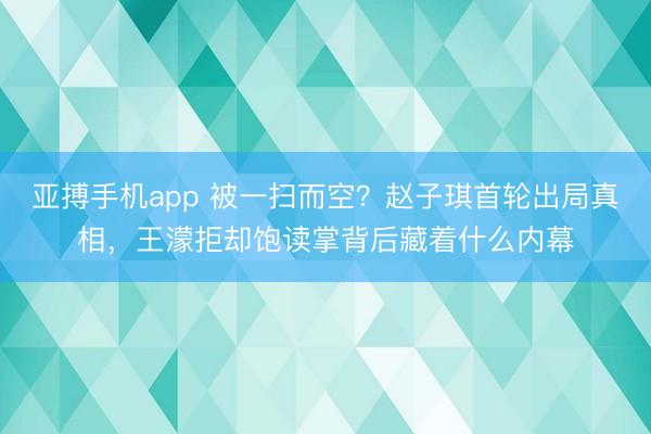亚搏手机app 被一扫而空?赵子琪首轮出局真相,王濛拒却饱读掌背后藏着什么内幕