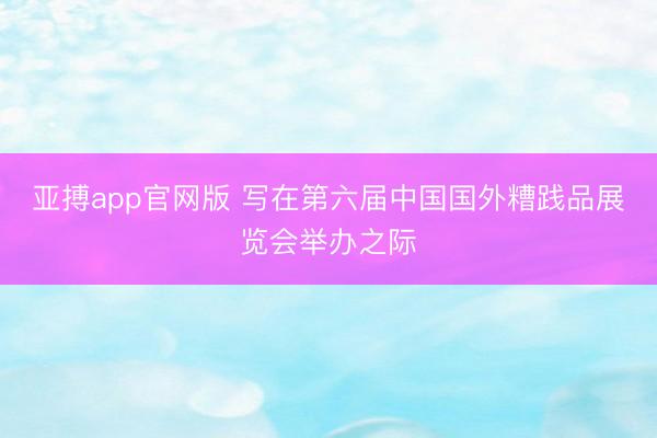 亚搏app官网版 写在第六届中国国外糟践品展览会举办之际