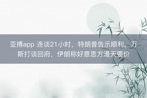 亚搏app 连谈21小时，特朗普告示顺利，万斯打谈回府，伊朗称好意思方漫天要价