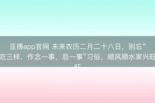 亚搏app官网 未来农历二月二十八日，别忘“吃三样，作念一事，忌一事”习俗，顺风顺水家兴旺
