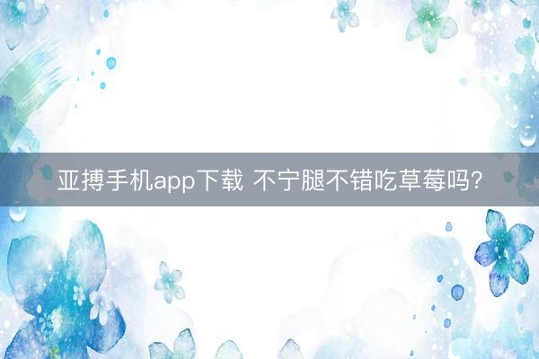 亚搏手机app下载 不宁腿不错吃草莓吗？