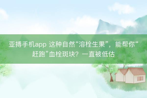 亚搏手机app 这种自然“溶栓生果”，能帮你“赶跑”血栓斑块？一直被低估