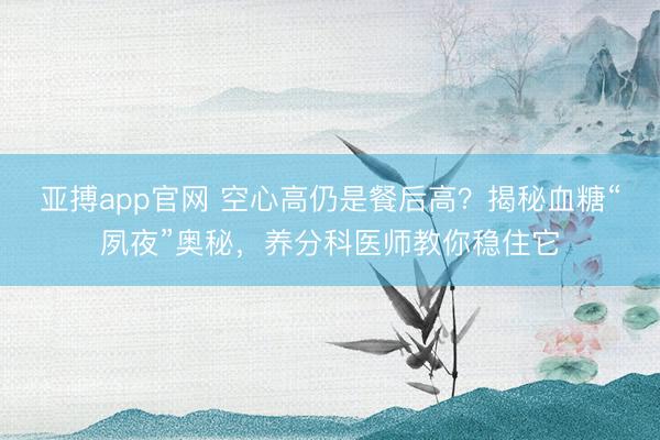 亚搏app官网 空心高仍是餐后高？揭秘血糖“夙夜”奥秘，养分科医师教你稳住它