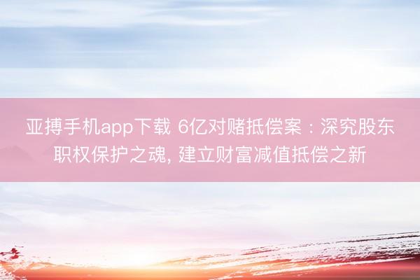 亚搏手机app下载 6亿对赌抵偿案 : 深究股东职权保护之魂, 建立财富减值抵偿之新