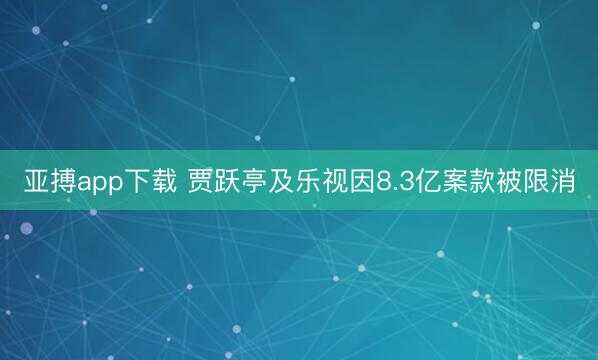 亚搏app下载 贾跃亭及乐视因8.3亿案款被限消