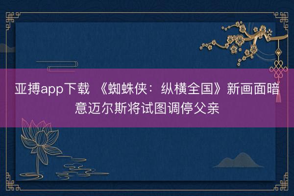 亚搏app下载 《蜘蛛侠：纵横全国》新画面暗意迈尔斯将试图调停父亲