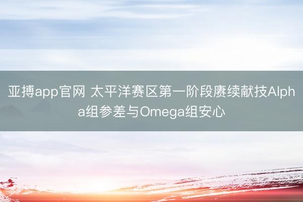 亚搏app官网 太平洋赛区第一阶段赓续献技Alpha组参差与Omega组安心