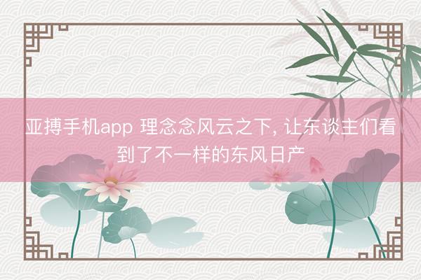 亚搏手机app 理念念风云之下， 让东谈主们看到了不一样的东风日产