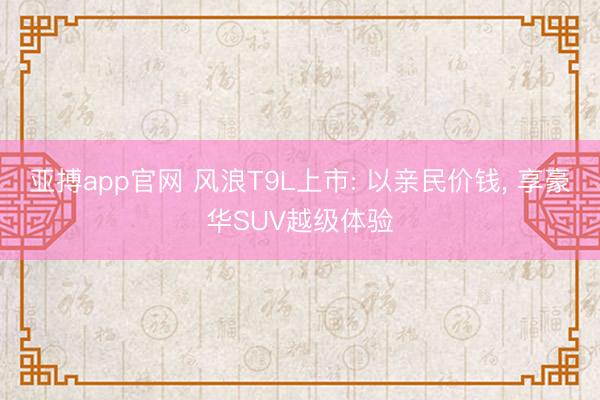 亚搏app官网 风浪T9L上市: 以亲民价钱， 享豪华SUV越级体验