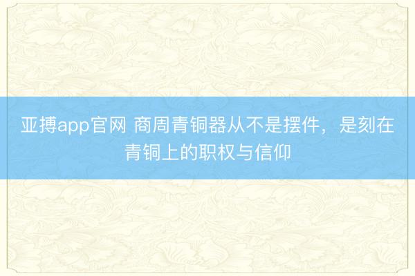 亚搏app官网 商周青铜器从不是摆件,是刻在青铜上的职权与信仰